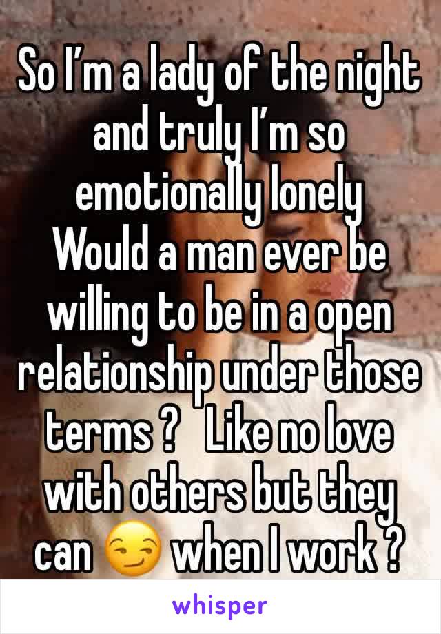 So I’m a lady of the night and truly I’m so emotionally lonely  
Would a man ever be willing to be in a open relationship under those terms ?   Like no love with others but they can 😏 when I work ? 