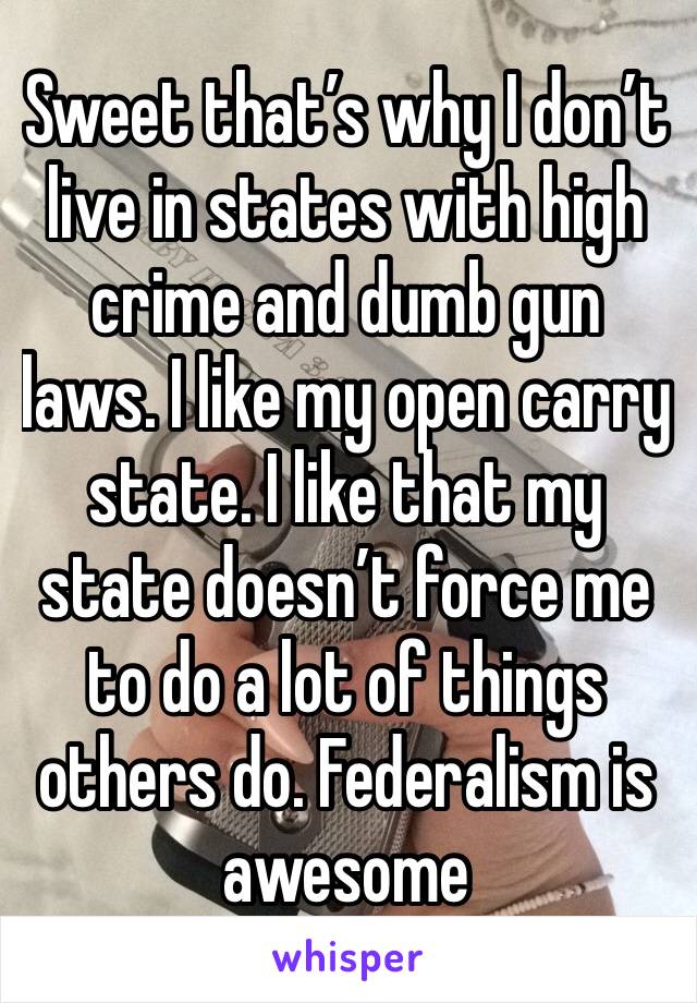 Sweet that’s why I don’t live in states with high crime and dumb gun laws. I like my open carry state. I like that my state doesn’t force me to do a lot of things others do. Federalism is awesome 