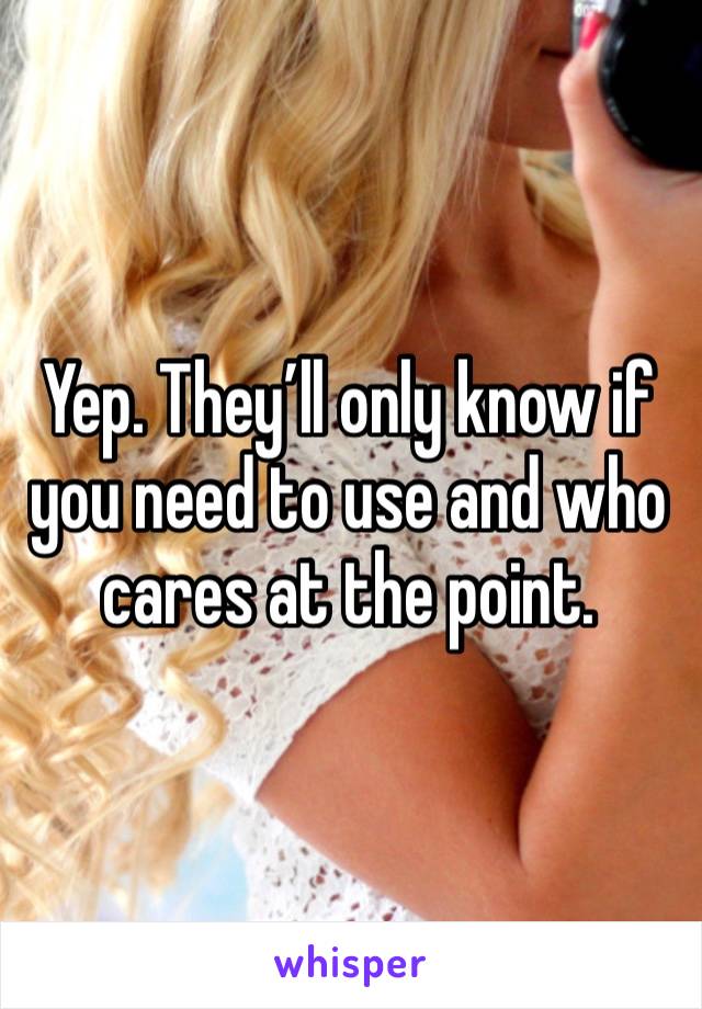 Yep. They’ll only know if you need to use and who cares at the point. 