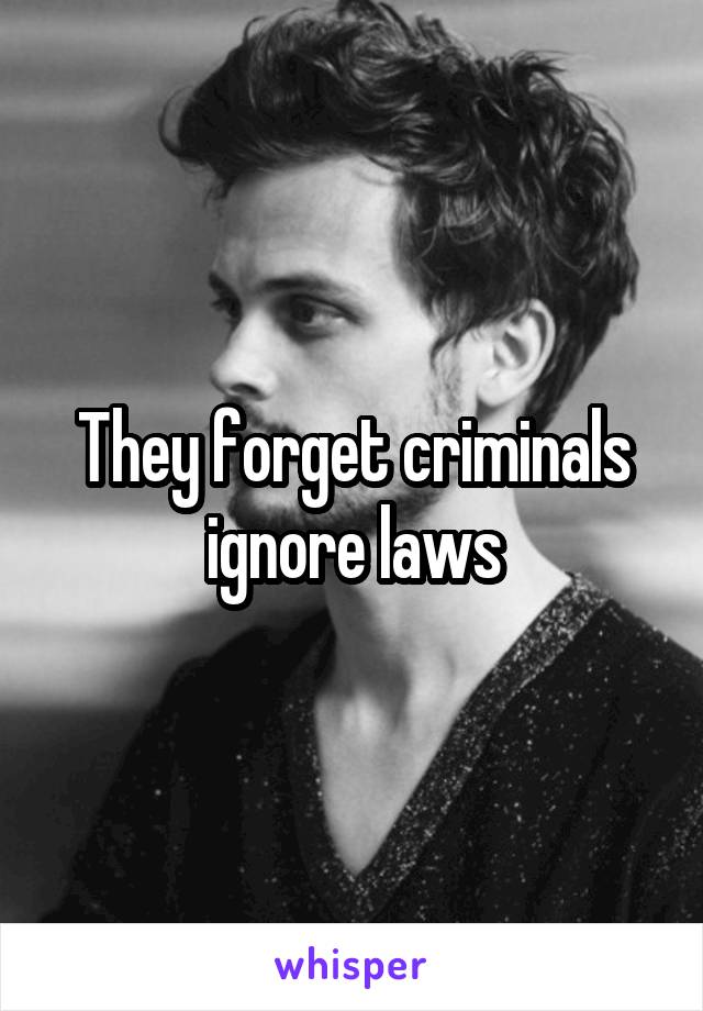 They forget criminals ignore laws