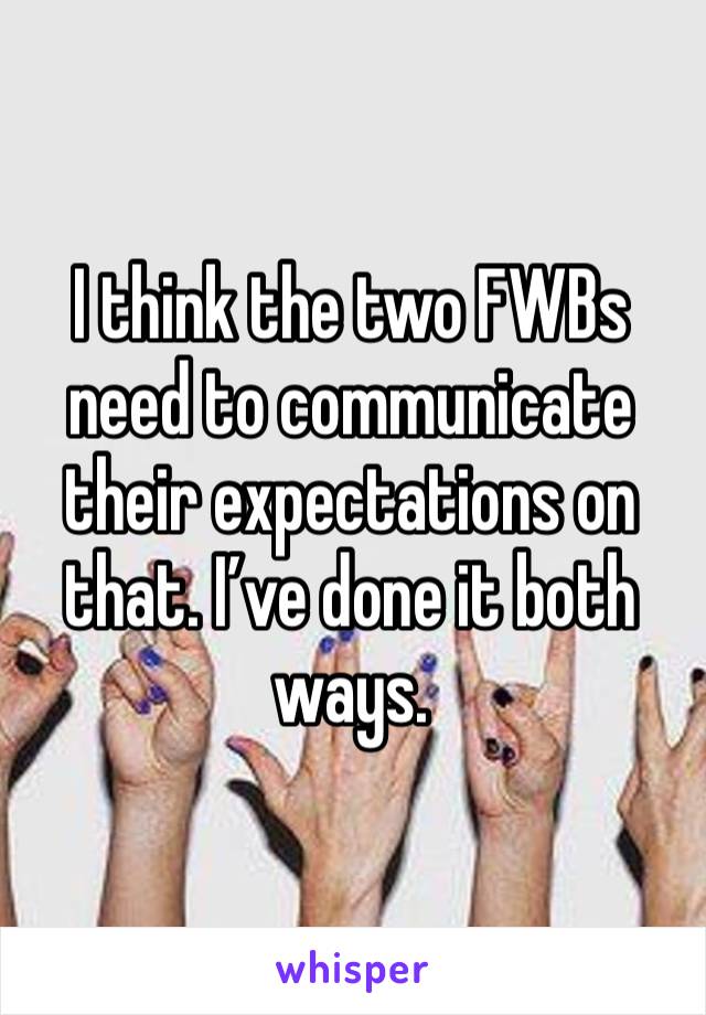 I think the two FWBs need to communicate their expectations on that. I’ve done it both ways.