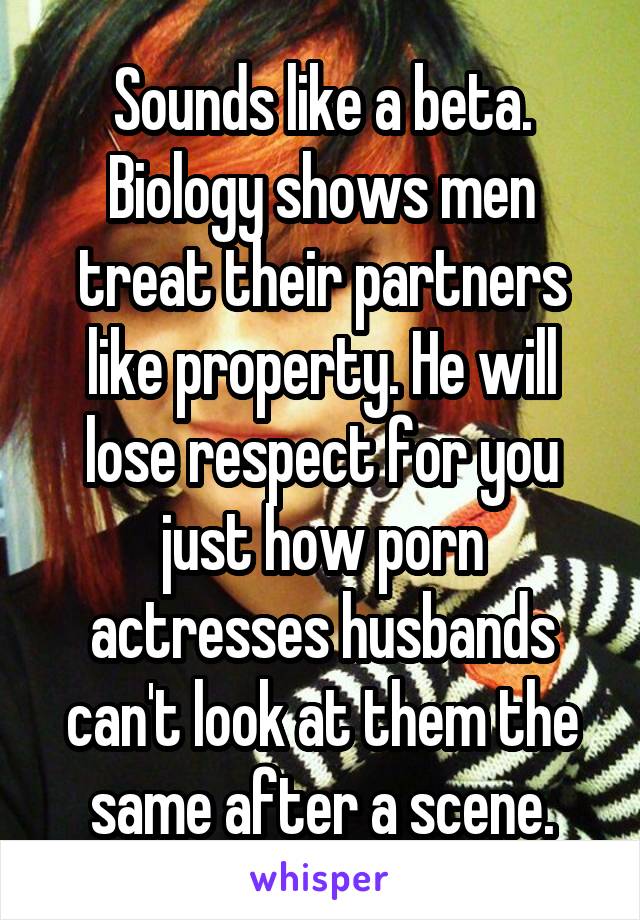 Sounds like a beta. Biology shows men treat their partners like property. He will lose respect for you just how porn actresses husbands can't look at them the same after a scene.