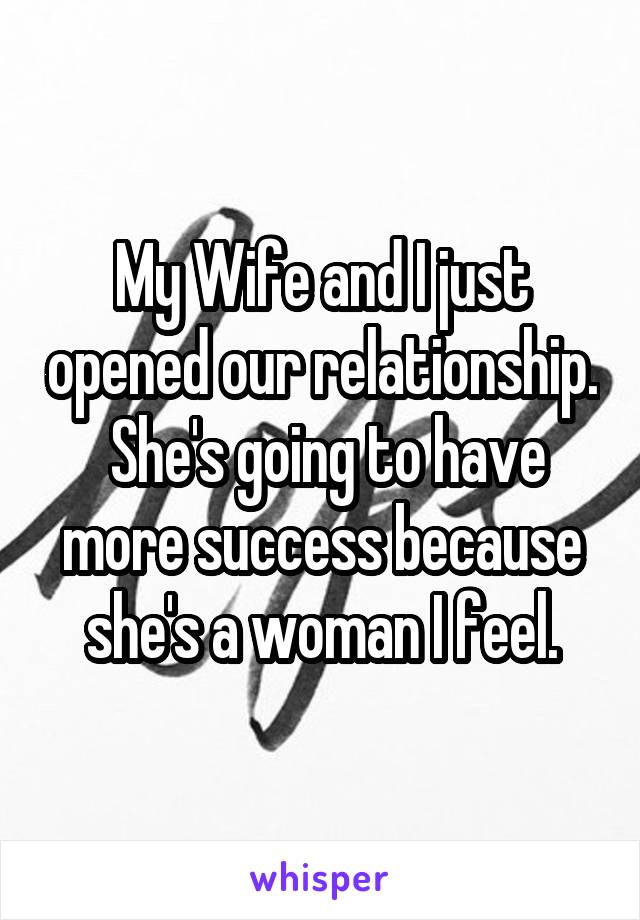 My Wife and I just opened our relationship.  She's going to have more success because she's a woman I feel.