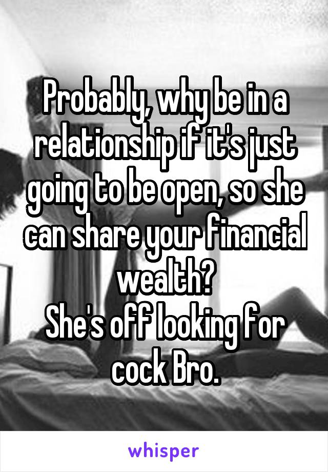 Probably, why be in a relationship if it's just going to be open, so she can share your financial wealth?
She's off looking for cock Bro.