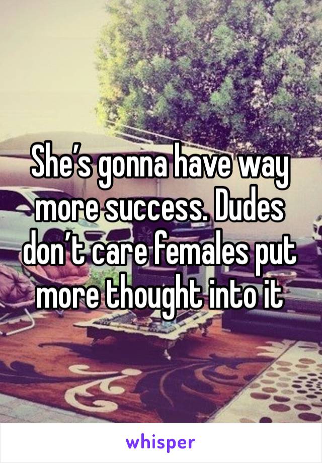 She’s gonna have way more success. Dudes don’t care females put more thought into it