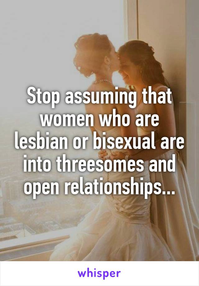 Stop assuming that women who are lesbian or bisexual are into threesomes and open relationships...