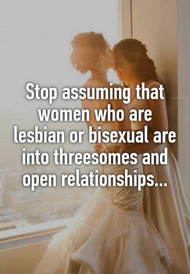 Stop assuming that women who are lesbian or bisexual are into threesomes and open relationships...