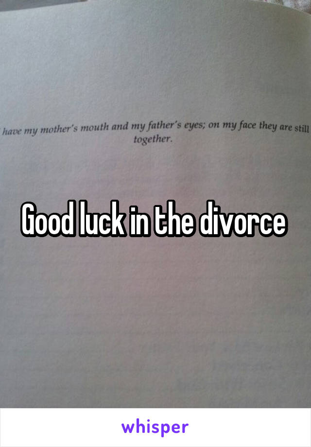 Good luck in the divorce 