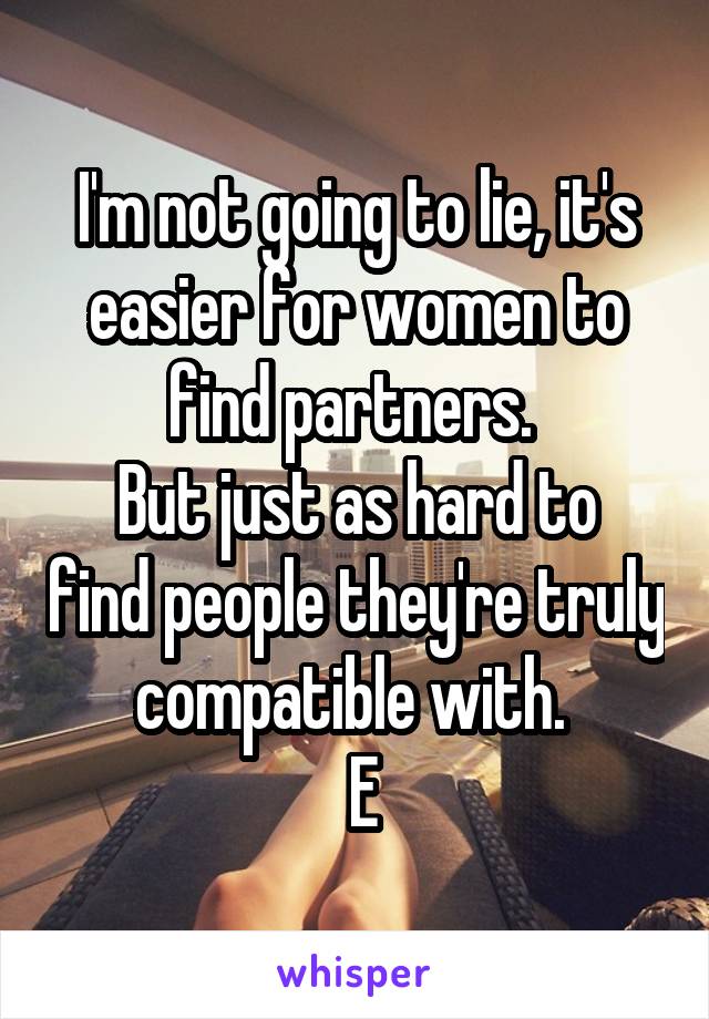 I'm not going to lie, it's easier for women to find partners. 
But just as hard to find people they're truly compatible with. 
 E