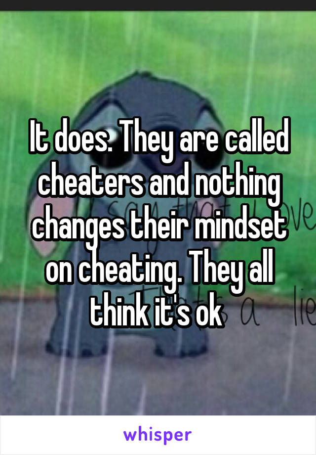 It does. They are called cheaters and nothing changes their mindset on cheating. They all think it's ok 