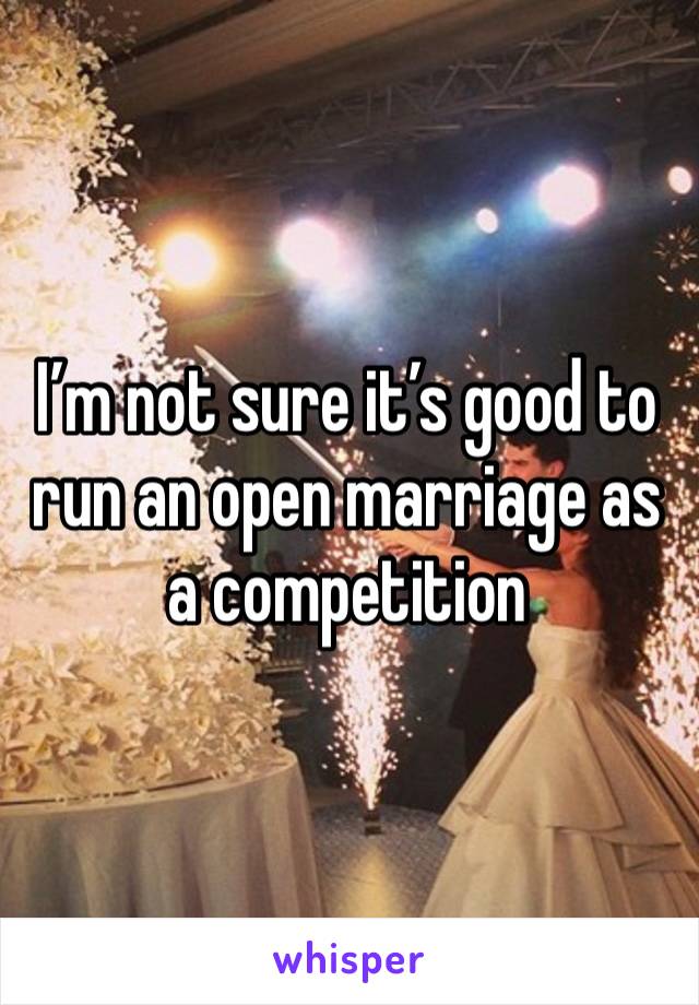 I’m not sure it’s good to run an open marriage as a competition