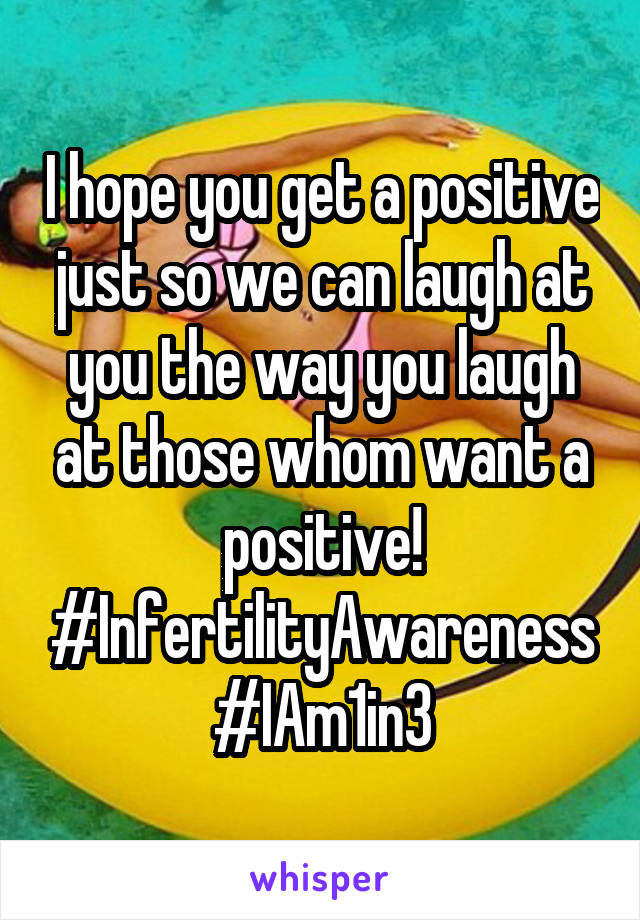 I hope you get a positive just so we can laugh at you the way you laugh at those whom want a positive! #InfertilityAwareness
#IAm1in3