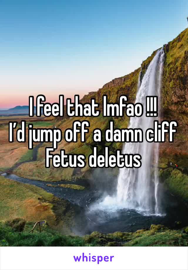 I feel that lmfao !!! 
I’d jump off a damn cliff 
Fetus deletus 