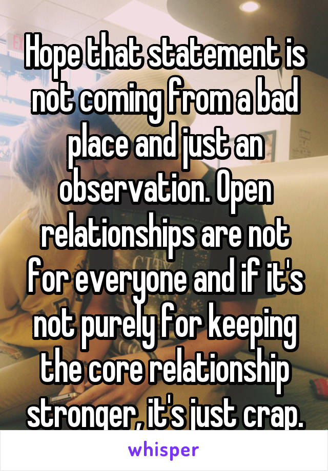 Hope that statement is not coming from a bad place and just an observation. Open relationships are not for everyone and if it's not purely for keeping the core relationship stronger, it's just crap.