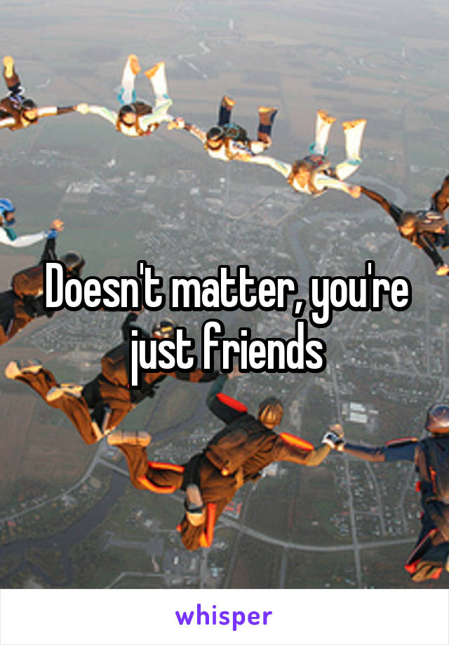 Doesn't matter, you're just friends