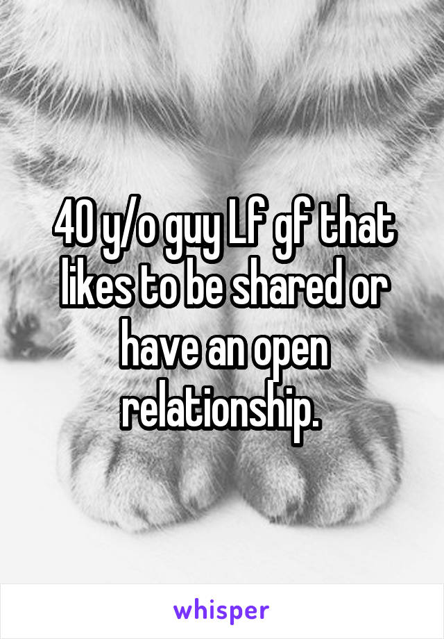 40 y/o guy Lf gf that likes to be shared or have an open relationship. 