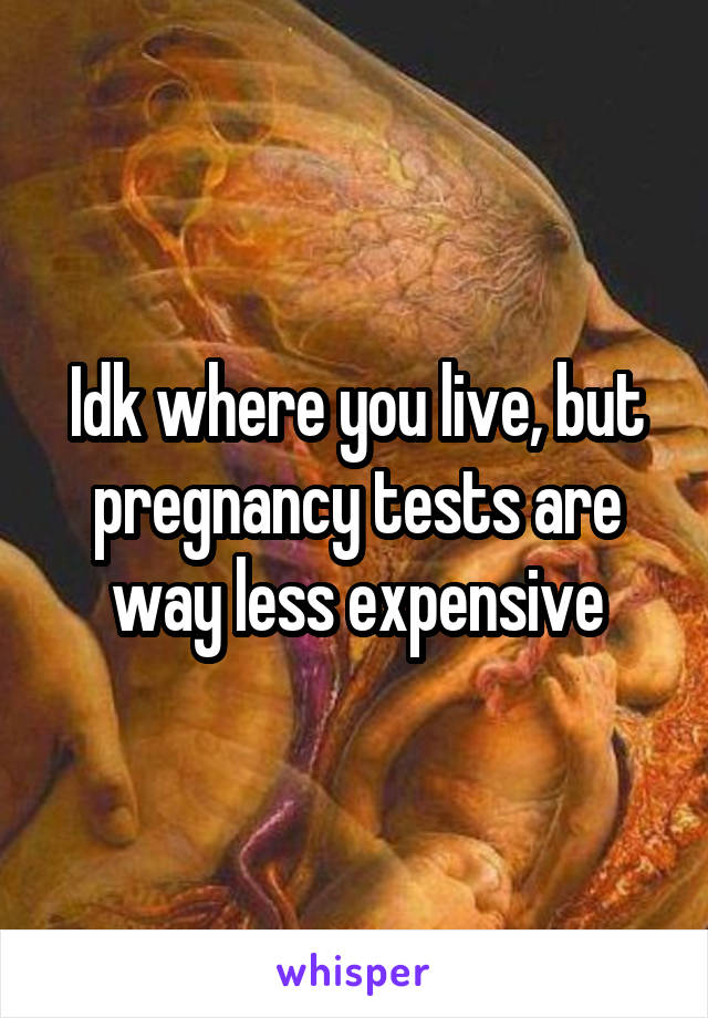 Idk where you live, but pregnancy tests are way less expensive