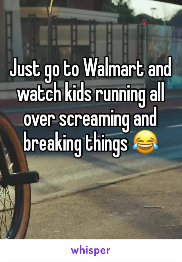 Just go to Walmart and watch kids running all over screaming and breaking things 😂