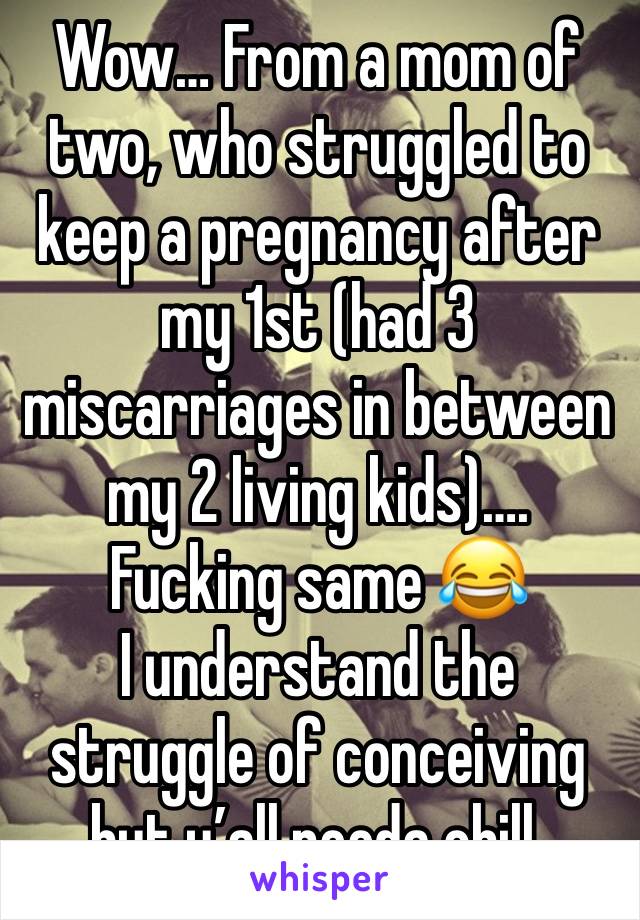 Wow… From a mom of two, who struggled to keep a pregnancy after my 1st (had 3 miscarriages in between my 2 living kids)…. Fucking same 😂
I understand the struggle of conceiving but y’all needa chill.