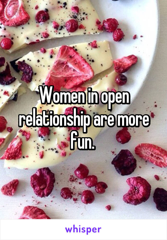 Women in open relationship are more fun. 