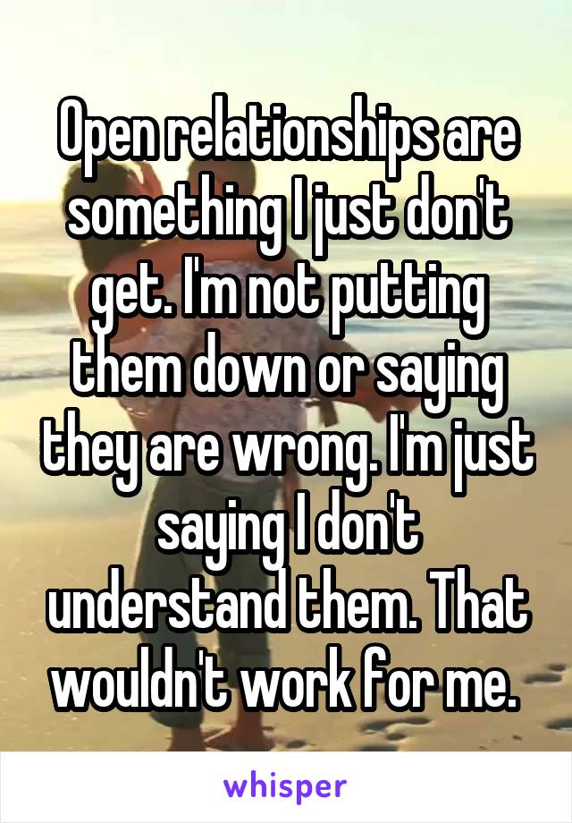 Open relationships are something I just don't get. I'm not putting them down or saying they are wrong. I'm just saying I don't understand them. That wouldn't work for me. 