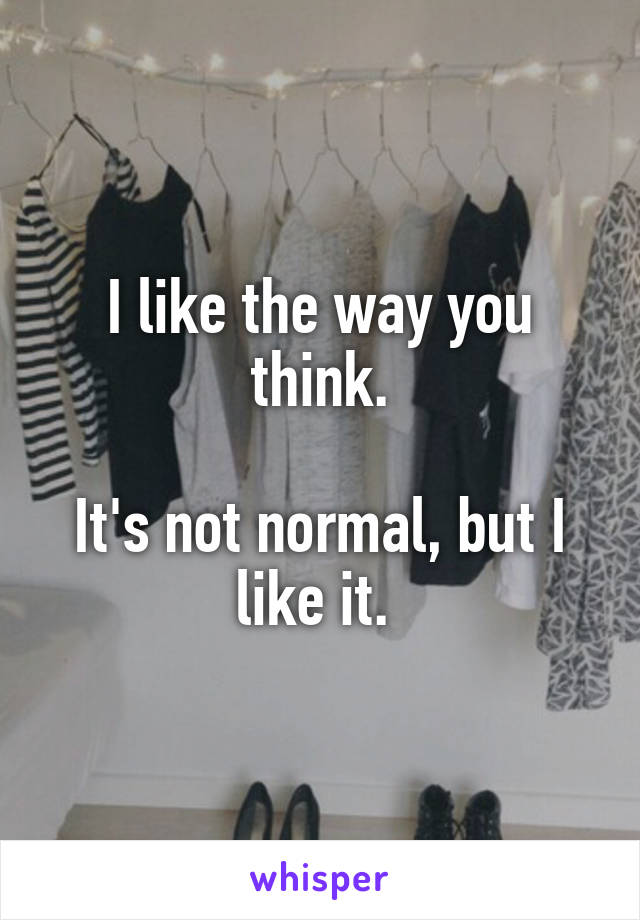 I like the way you think.

It's not normal, but I like it. 