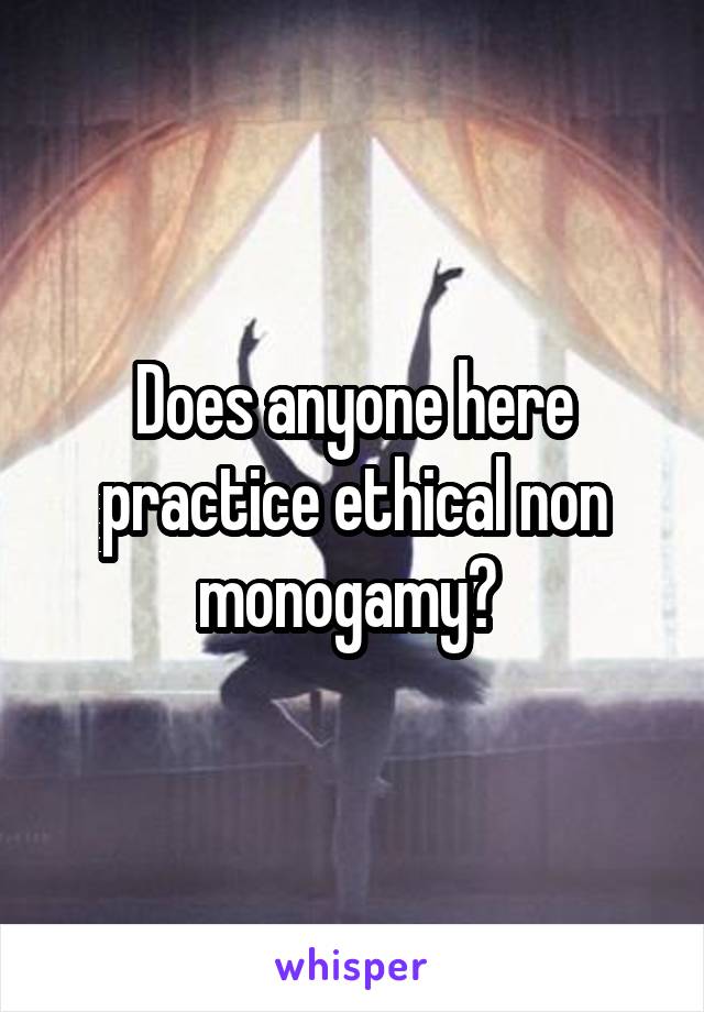 Does anyone here practice ethical non monogamy? 