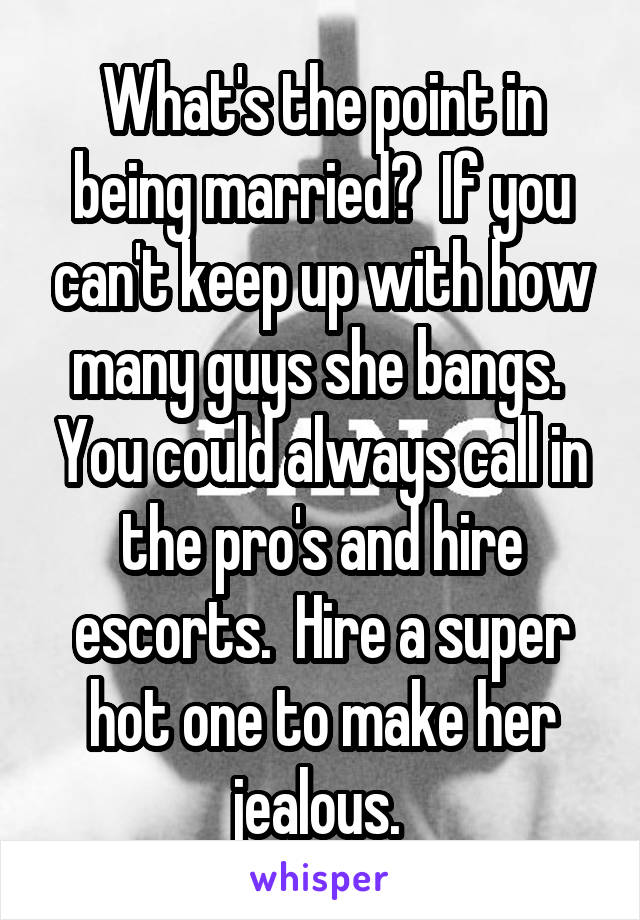 What's the point in being married?  If you can't keep up with how many guys she bangs.  You could always call in the pro's and hire escorts.  Hire a super hot one to make her jealous. 