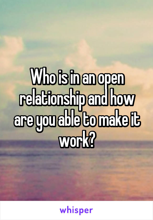 Who is in an open relationship and how are you able to make it work?