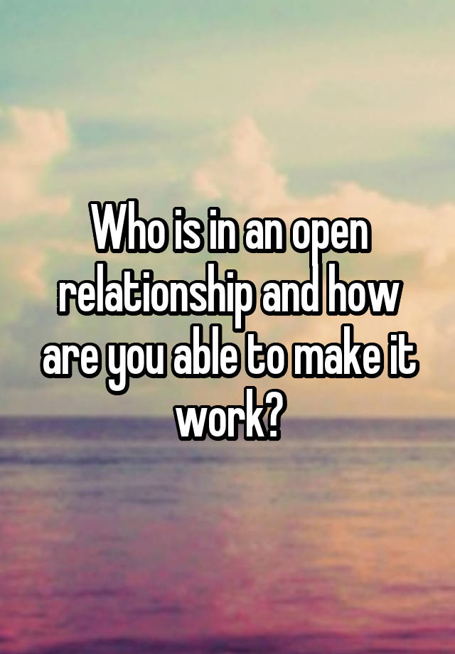 Who is in an open relationship and how are you able to make it work?