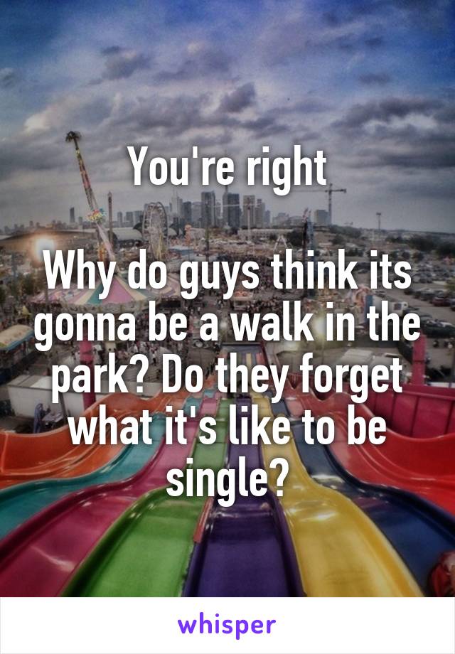 You're right

Why do guys think its gonna be a walk in the park? Do they forget what it's like to be single?