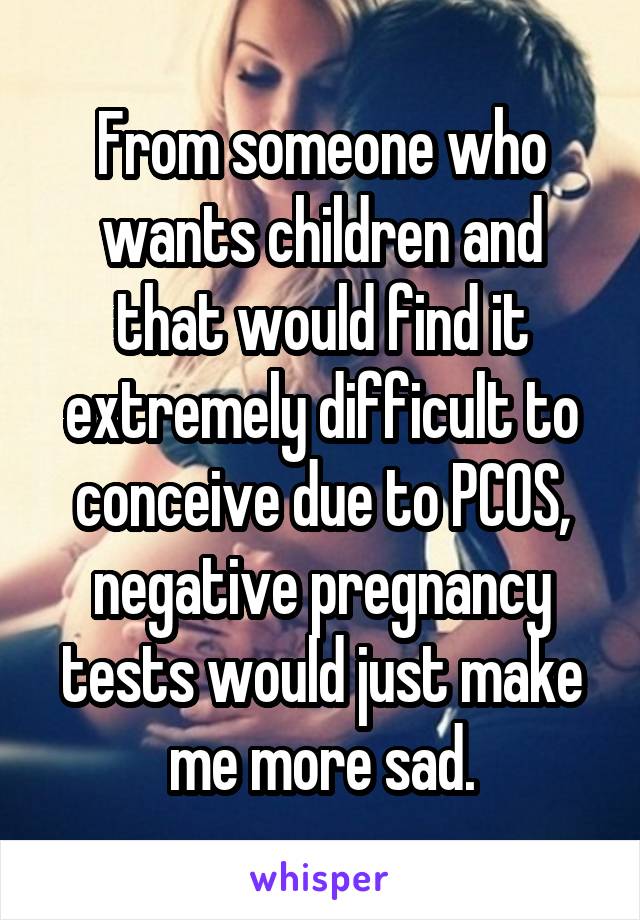 From someone who wants children and that would find it extremely difficult to conceive due to PCOS, negative pregnancy tests would just make me more sad.