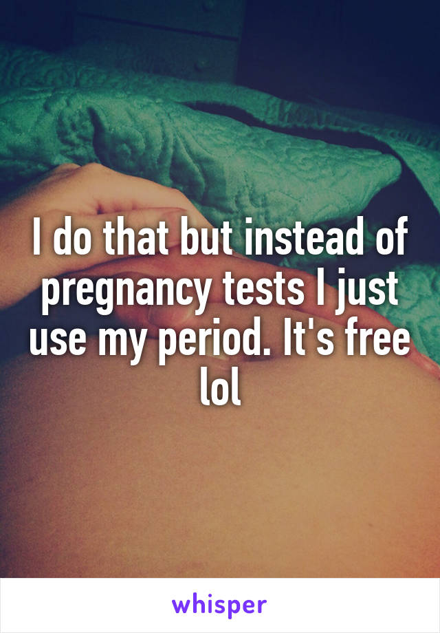 I do that but instead of pregnancy tests I just use my period. It's free lol