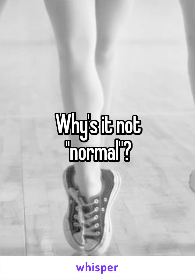 Why's it not
"normal"?