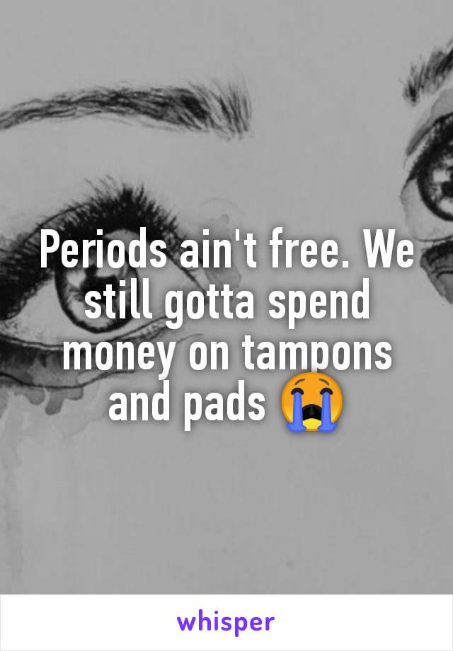 Periods ain't free. We still gotta spend money on tampons and pads 😭