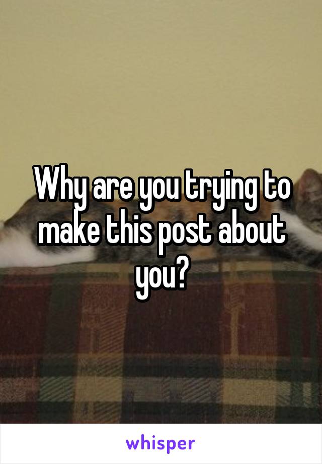 Why are you trying to make this post about you?