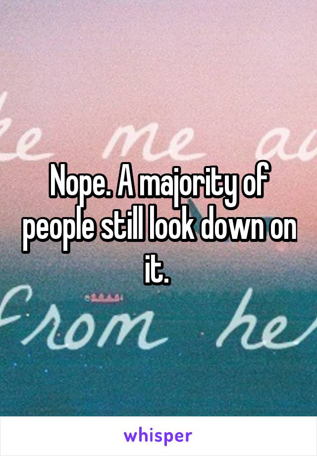 Nope. A majority of people still look down on it. 