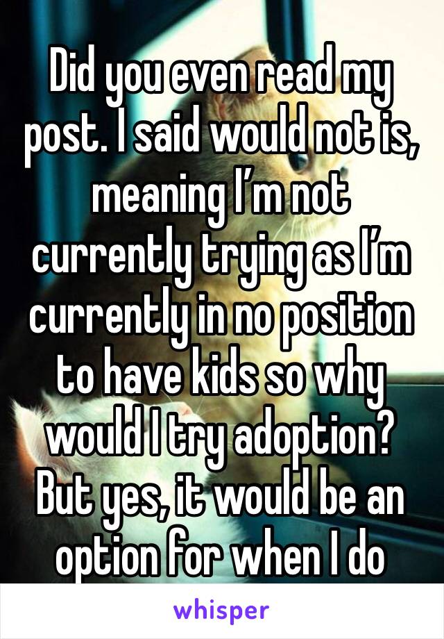 Did you even read my post. I said would not is, meaning I’m not currently trying as I’m currently in no position to have kids so why would I try adoption? But yes, it would be an option for when I do