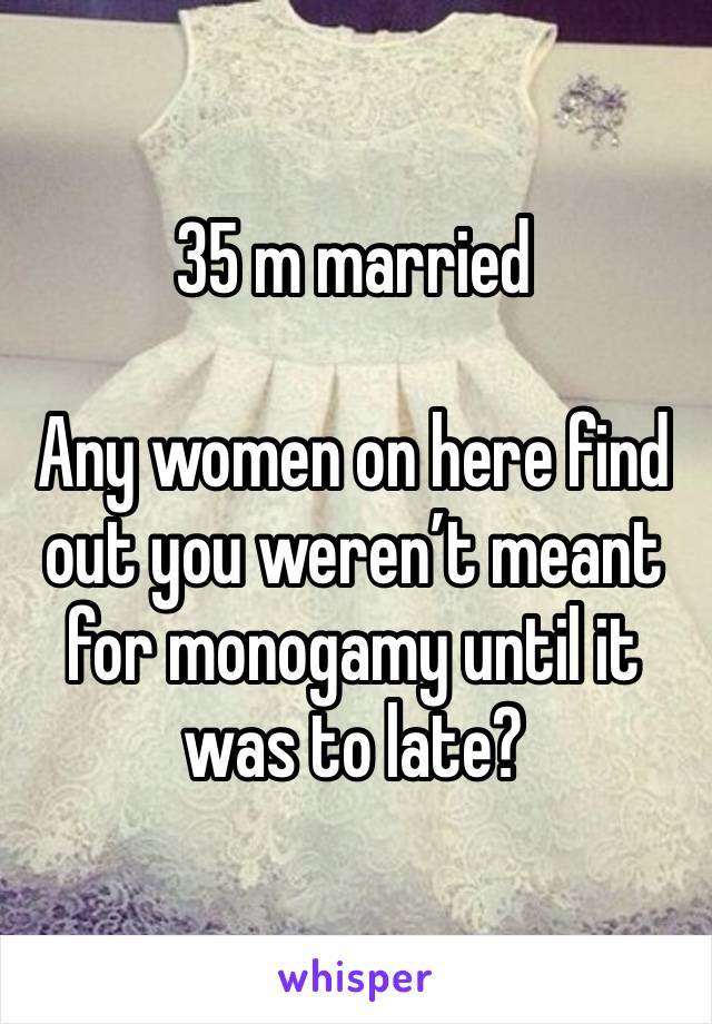 35 m married 

Any women on here find out you weren’t meant for monogamy until it was to late?