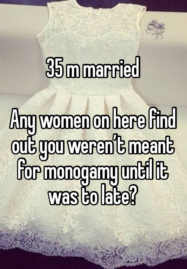 35 m married 

Any women on here find out you weren’t meant for monogamy until it was to late?