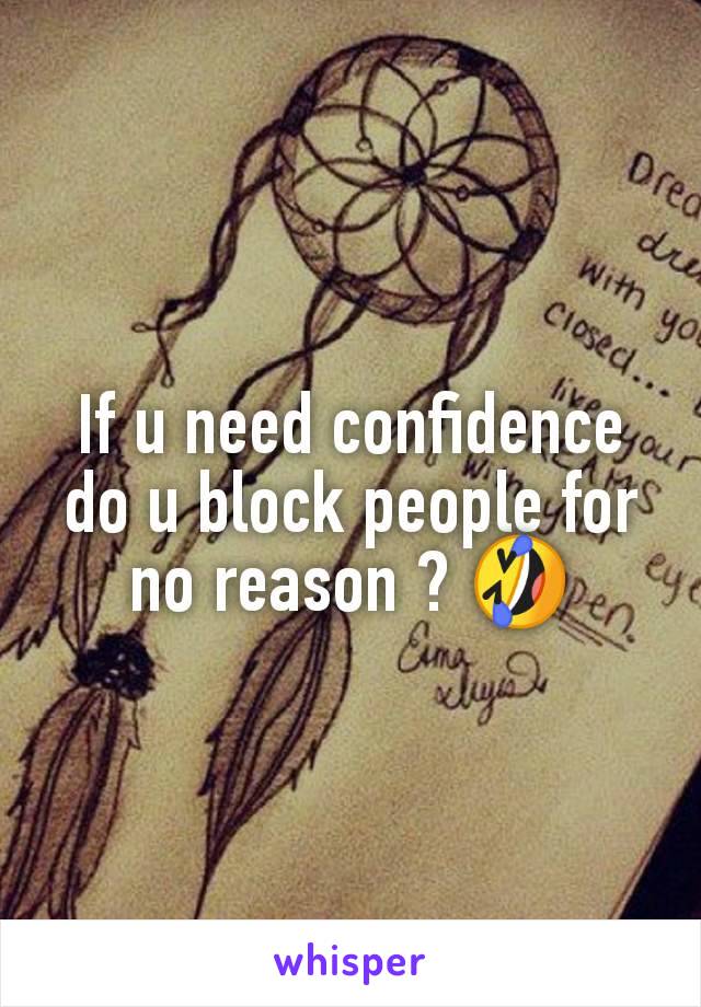 If u need confidence do u block people for no reason ? 🤣