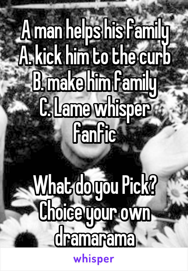 A man helps his family
A. kick him to the curb
B. make him family
C. Lame whisper fanfic

What do you Pick?
Choice your own dramarama