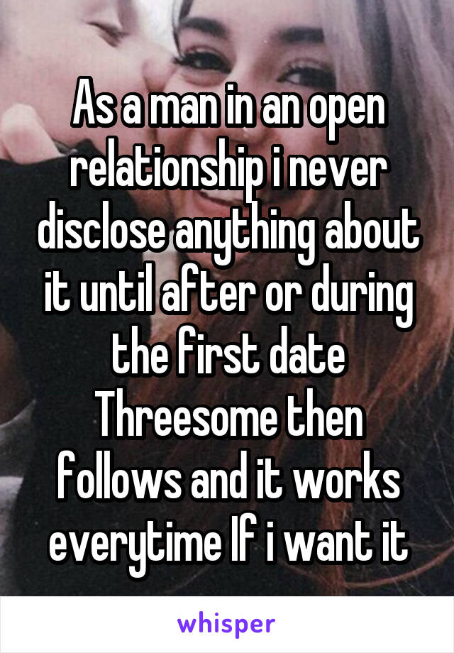 As a man in an open relationship i never disclose anything about it until after or during the first date Threesome then follows and it works everytime If i want it