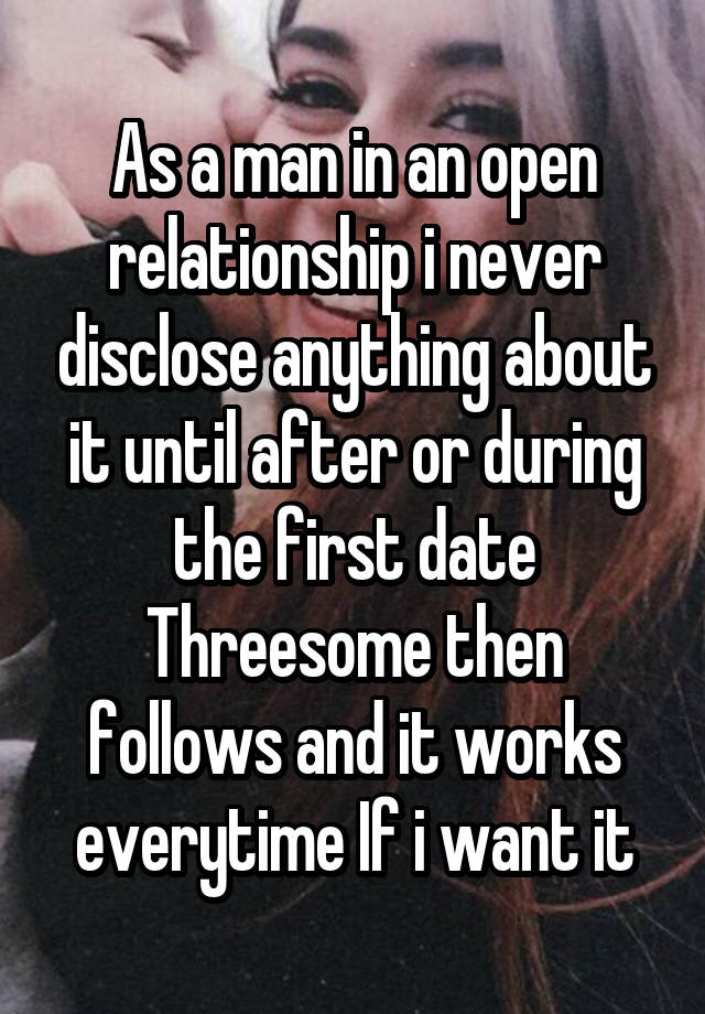 As a man in an open relationship i never disclose anything about it until after or during the first date Threesome then follows and it works everytime If i want it