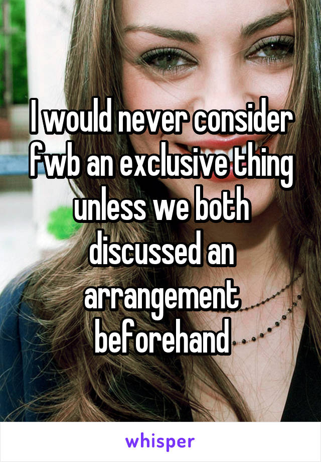 I would never consider fwb an exclusive thing unless we both discussed an arrangement beforehand