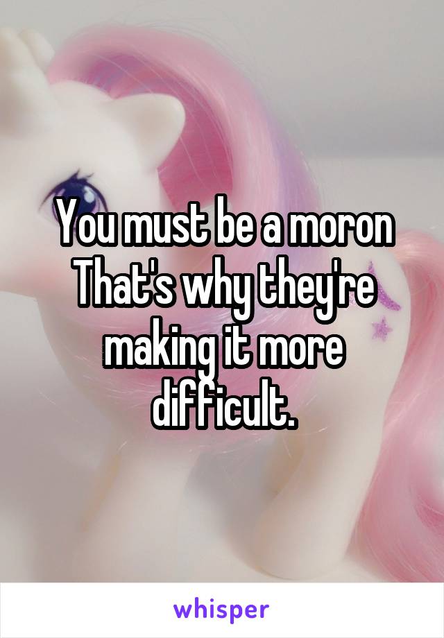 You must be a moron That's why they're making it more difficult.