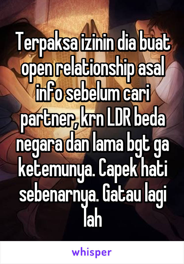 Terpaksa izinin dia buat open relationship asal info sebelum cari partner, krn LDR beda negara dan lama bgt ga ketemunya. Capek hati sebenarnya. Gatau lagi lah