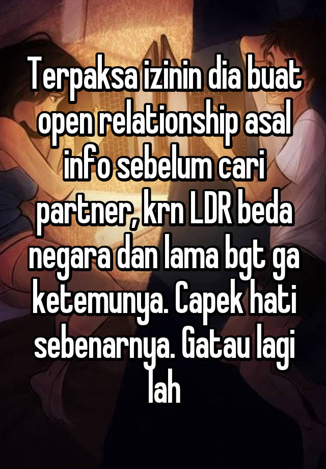 Terpaksa izinin dia buat open relationship asal info sebelum cari partner, krn LDR beda negara dan lama bgt ga ketemunya. Capek hati sebenarnya. Gatau lagi lah