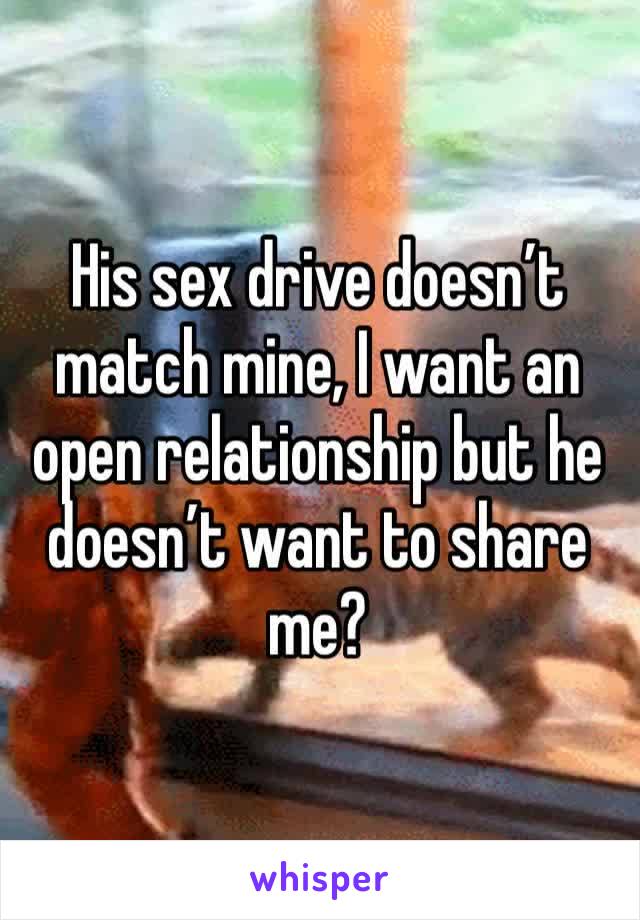 His sex drive doesn’t match mine, I want an open relationship but he doesn’t want to share me?