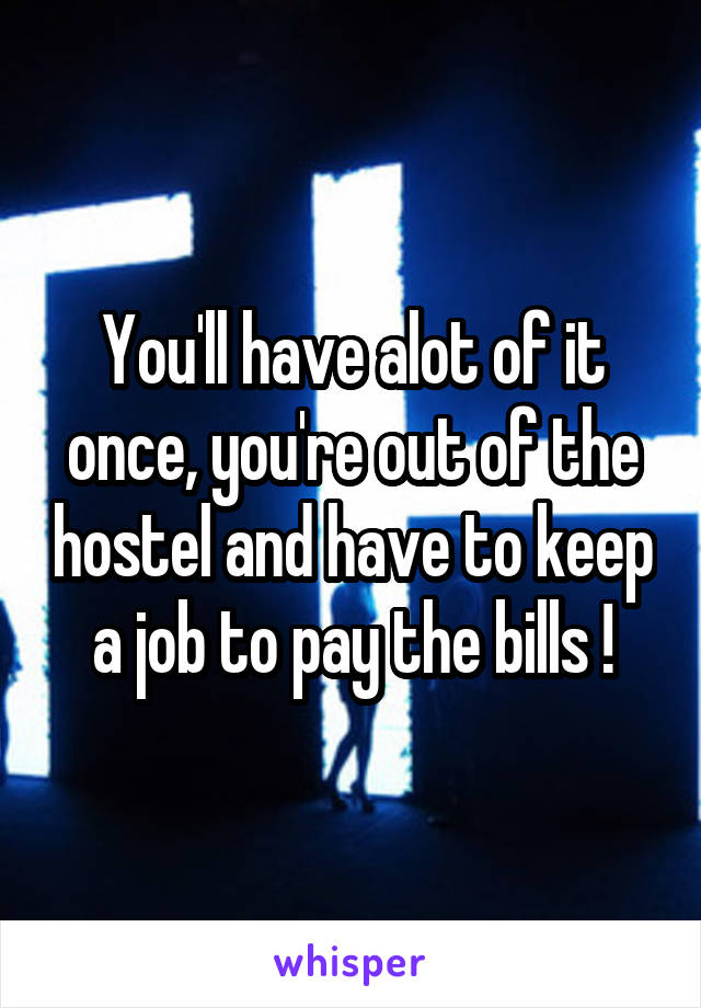 You'll have alot of it once, you're out of the hostel and have to keep a job to pay the bills !